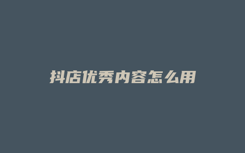 抖店优秀内容怎么用