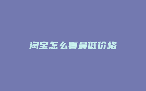 淘宝怎么看最低价格