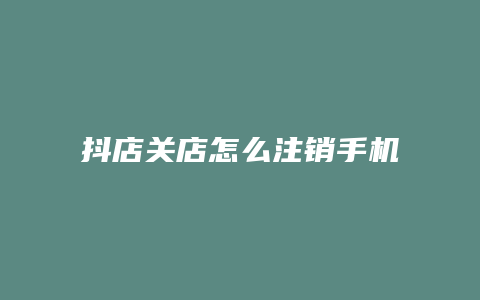 抖店关店怎么注销手机号