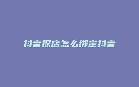 抖音探店怎么绑定抖音号