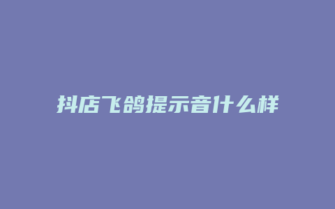 抖店飞鸽提示音什么样子的