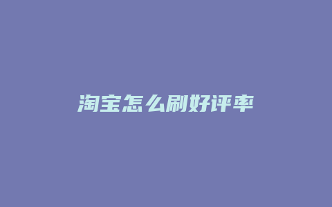 淘宝怎么刷好评率