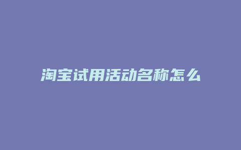 淘宝试用活动名称怎么写