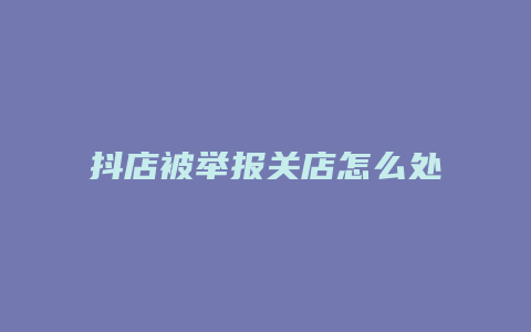 抖店被举报关店怎么处理