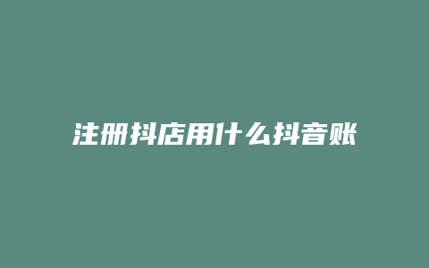 注册抖店用什么抖音账号合适