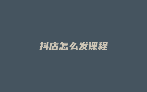 抖店怎么发课程