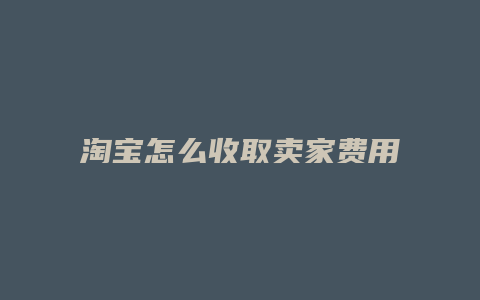 淘宝怎么收取卖家费用