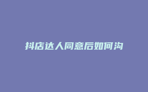 抖店达人同意后如何沟通