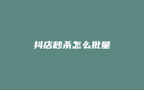 抖店秒杀怎么批量