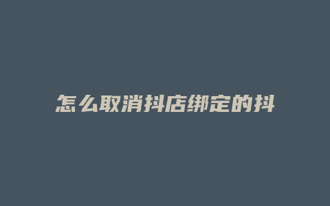 怎么取消抖店绑定的抖音号