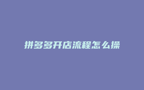 拼多多开店流程怎么操作