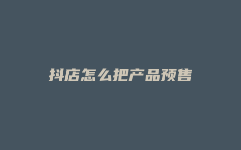 抖店怎么把产品预售