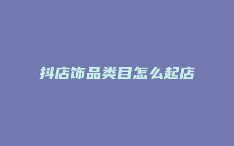 抖店饰品类目怎么起店