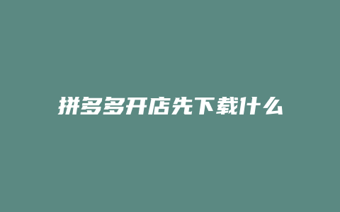 拼多多开店先下载什么软件