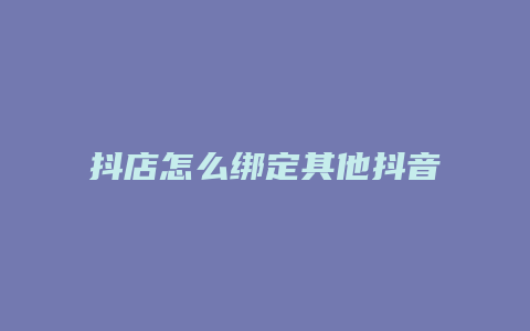 抖店怎么绑定其他抖音号步骤