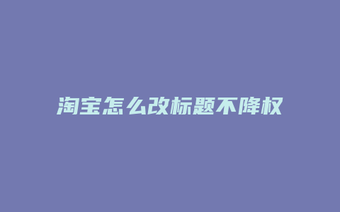 淘宝怎么改标题不降权