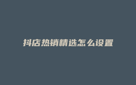 抖店热销精选怎么设置