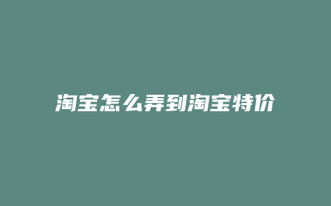 淘宝怎么弄到淘宝特价版