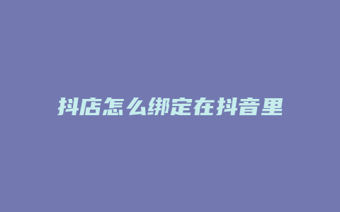 抖店怎么绑定在抖音里面呢