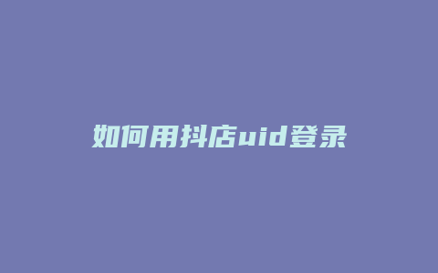 如何用抖店uid登录抖店