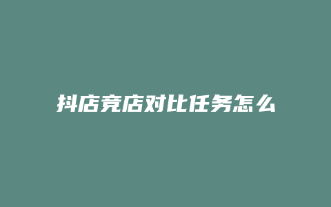 抖店竞店对比任务怎么完成