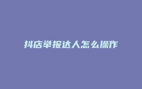 抖店举报达人怎么操作