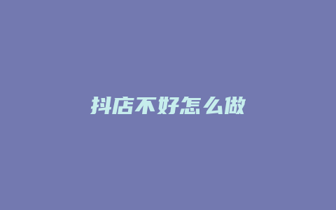 抖店不好怎么做