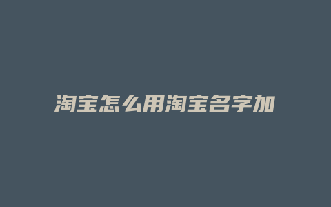 淘宝怎么用淘宝名字加好友