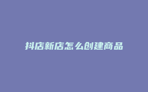 抖店新店怎么创建商品