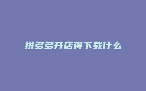 拼多多开店得下载什么软件