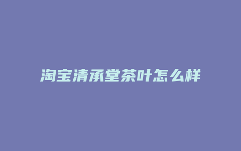 淘宝清承堂茶叶怎么样