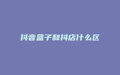 抖音盒子和抖店什么区别