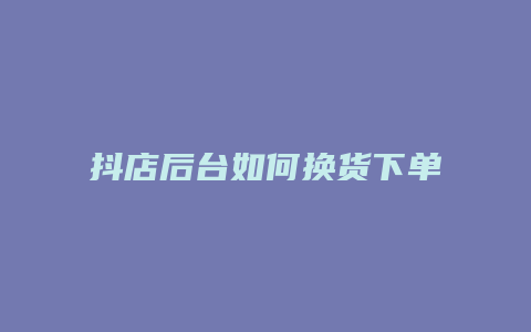 抖店后台如何换货下单