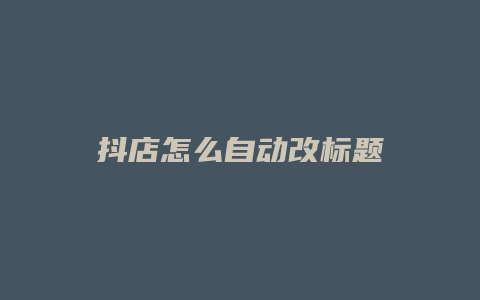 抖店怎么自动改标题