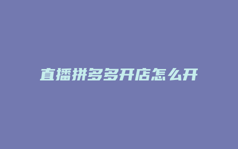 直播拼多多开店怎么开通