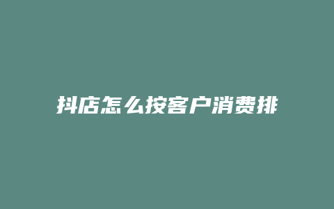 抖店怎么按客户消费排序