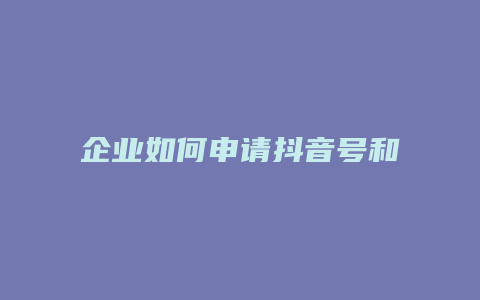 企业如何申请抖音号和抖店