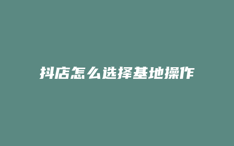 抖店怎么选择基地操作