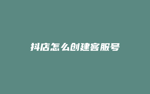 抖店怎么创建客服号