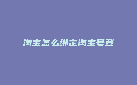 淘宝怎么绑定淘宝号登录