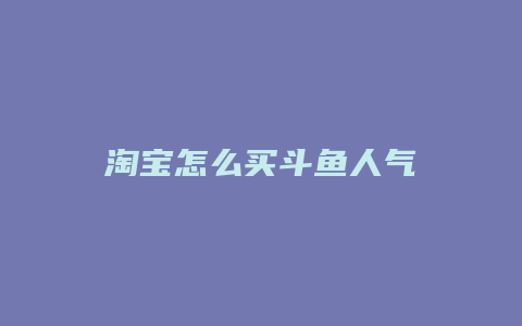 淘宝怎么买斗鱼人气