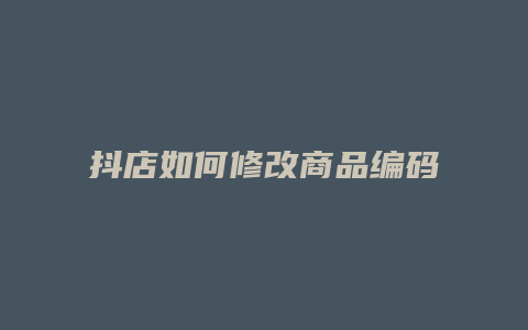 抖店如何修改商品编码