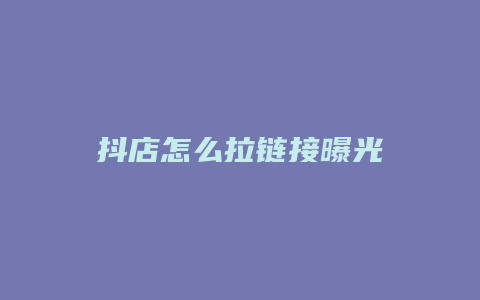 抖店怎么拉链接曝光