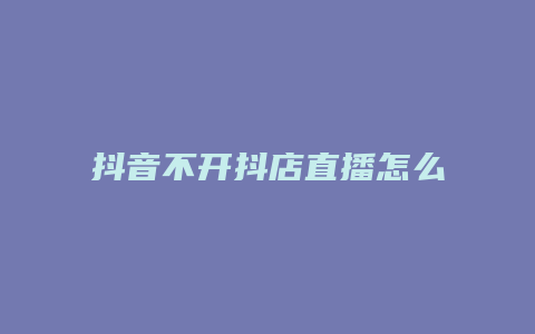 抖音不开抖店直播怎么操作后台