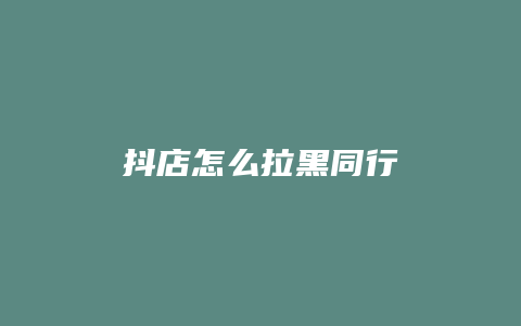 抖店怎么拉黑同行