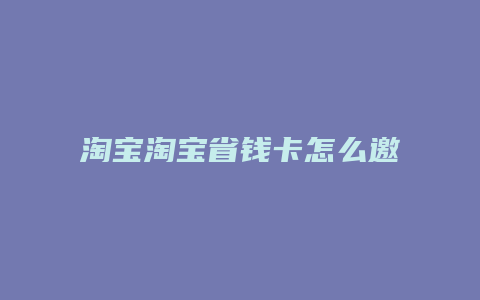 淘宝淘宝省钱卡怎么邀请