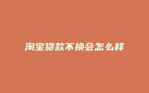 淘宝贷款不换会怎么样