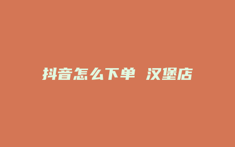 抖音怎么下单 汉堡店