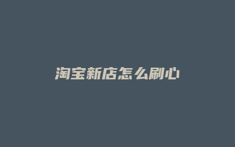 淘宝新店怎么刷心