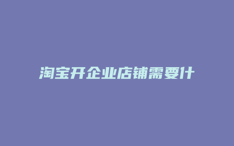 淘宝开企业店铺需要什么